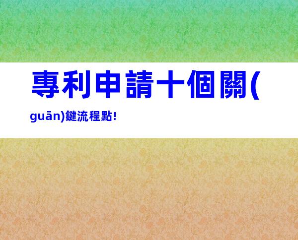 專利申請十個關(guān)鍵流程點!
