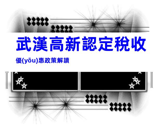 武漢高新認定稅收優(yōu)惠政策解讀